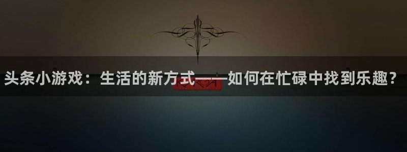 辉达娱乐测速登陆：头条小游戏：生活的新方式——如何在忙碌中找