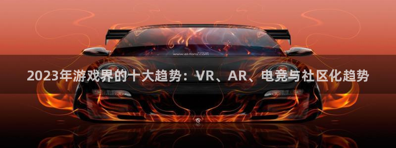 辉达娱乐Ii：2023年游戏界的十大趋势：VR、AR、电竞与