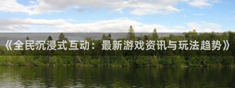 辉达娱乐平台登录线路：《全民沉浸式互动：最新游戏资讯与玩法趋