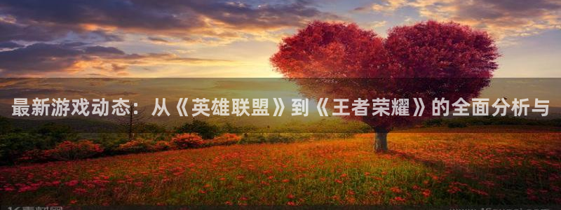 辉达娱乐注册登录：最新游戏动态：从《英雄联盟》到《王者荣耀》