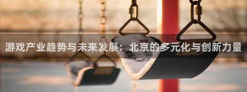 手机辉达娱乐下载安装：游戏产业趋势与未来发展：北京的多元化与