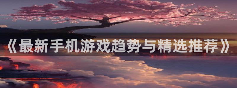 辉达娱乐注册平台：《最新手机游戏趋势与精选推荐》