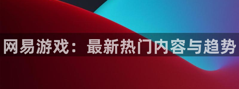 辉达娱乐登录网址：网易游戏：最新热门内容与趋势