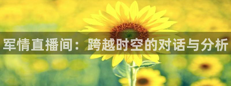 玩球直播app官方版下载：军情直播间：跨越时空的对话与分析