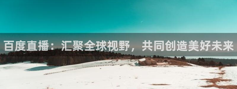 玩球直播nba：百度直播：汇聚全球视野，共同创造美好未来