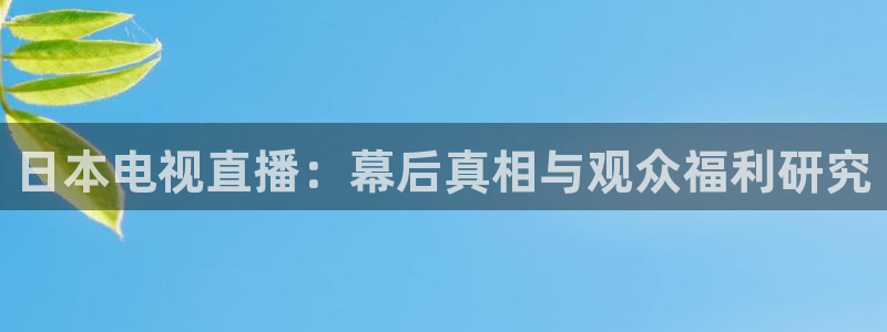 玩球直播app苹果下载：日本电视直播：幕后真相与观众福利研究