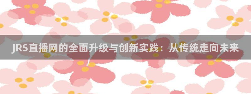 玩球球视频：JRS直播网的全面升级与创新实践：从传统走向未来