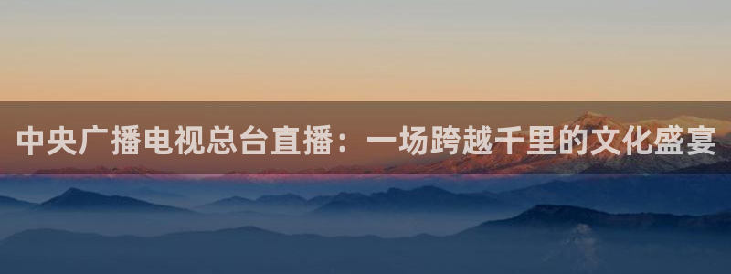 宝宝玩球视频：中央广播电视总台直播：一场跨越千里的文化盛宴